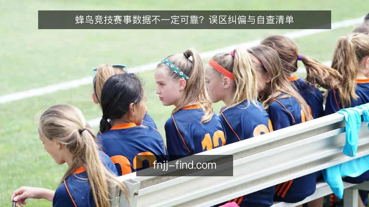 蜂鸟竞技赛事数据不一定可靠？误区纠偏与自查清单