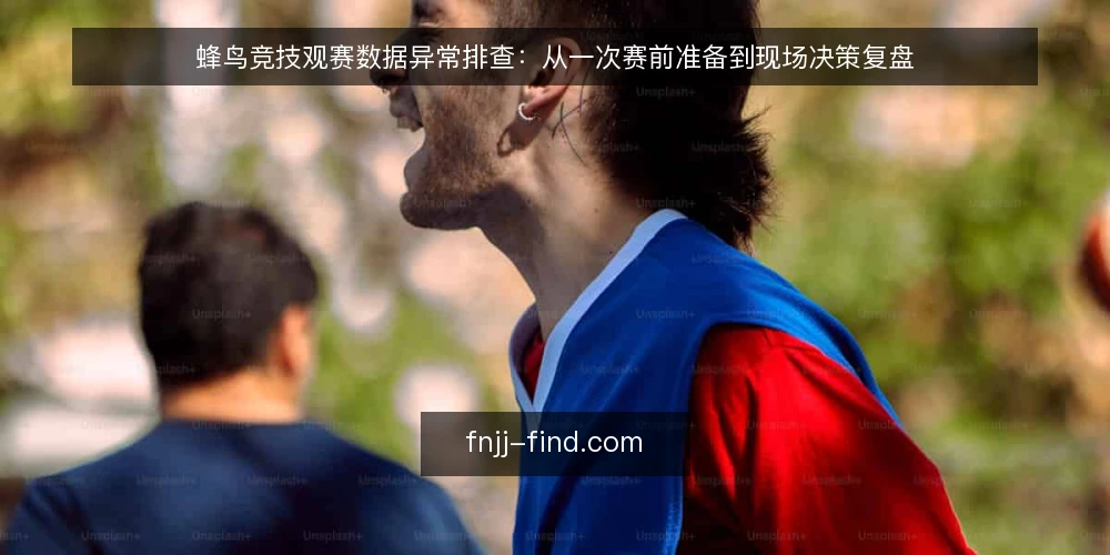 蜂鸟竞技观赛数据异常排查:从一次赛前准备到现场决策复盘 — 赛前准备:数据核对的第一步 配图