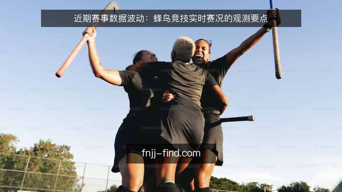 近期赛事数据波动：蜂鸟竞技实时赛况的观测要点
