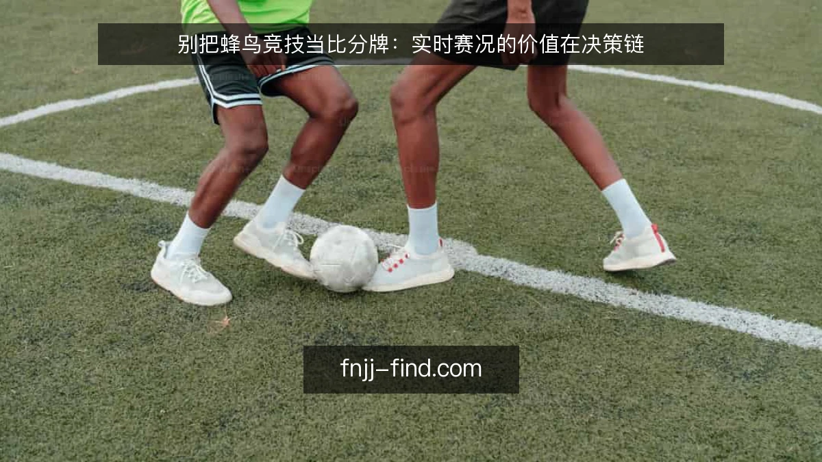 别把蜂鸟竞技当比分牌：实时赛况的价值在决策链